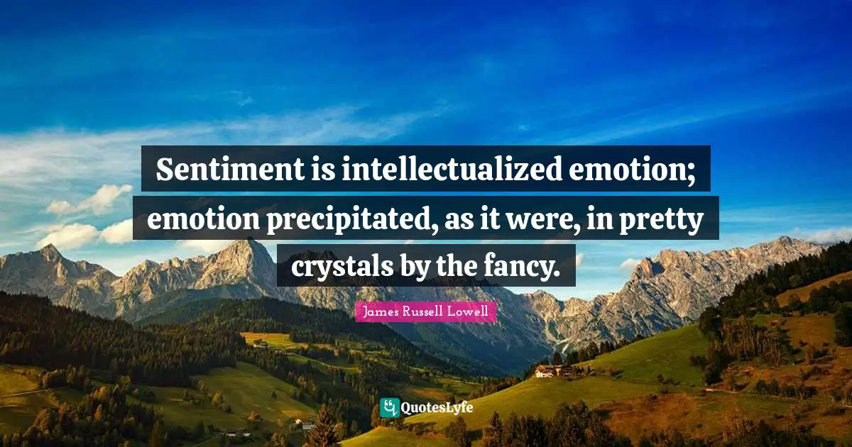 Sentiment is intellectualized emotion; emotion precipitated, as it were, in pretty crystals by the fancy.