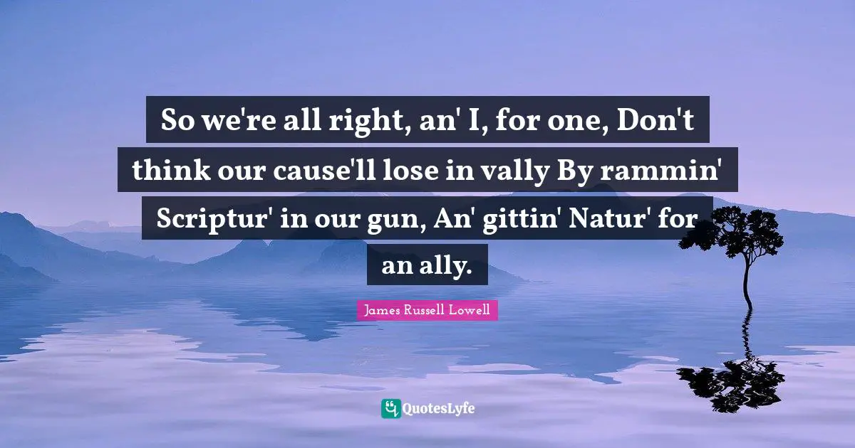 So we're all right, an' I, for one, Don't think our cause'll lose in vally By rammin' Scriptur' in our gun, An' gittin' Natur' for an ally.