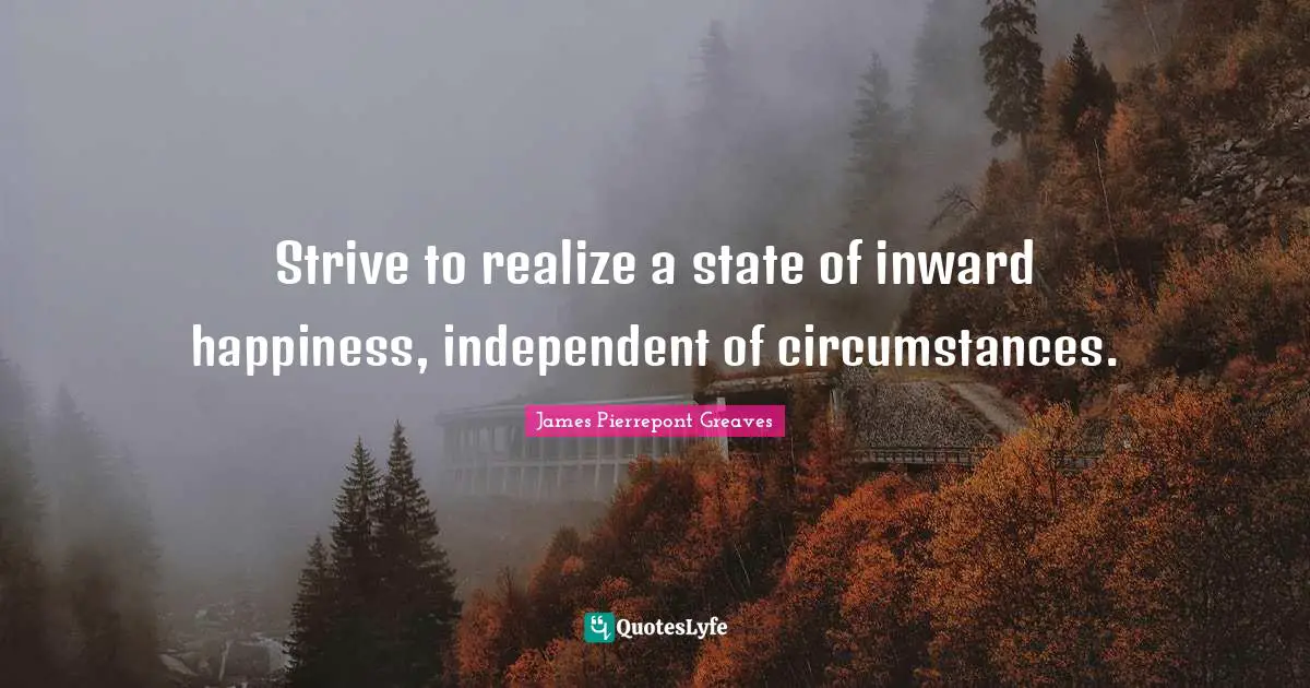 Strive to realize a state of inward happiness, independent of circumstances.