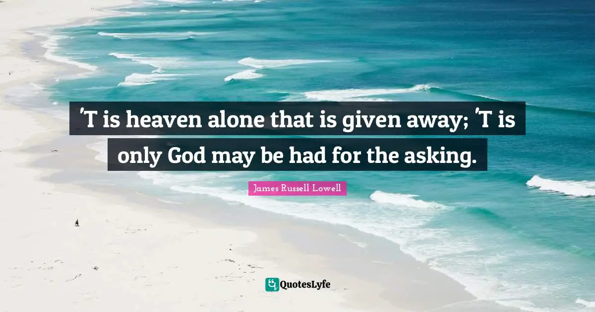 'T is heaven alone that is given away; 'T is only God may be had for the asking.