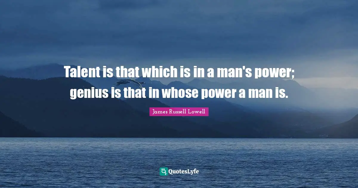 Talent is that which is in a man's power; genius is that in whose power a man is.
