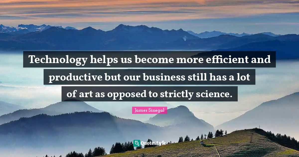 Technology helps us become more efficient and productive but our business still has a lot of art as opposed to strictly science.