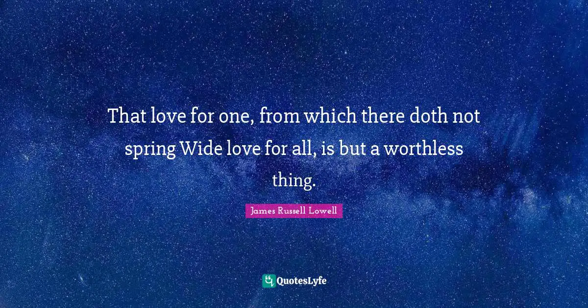That love for one, from which there doth not spring Wide love for all, is but a worthless thing.