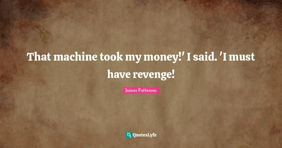 That machine took my money!' I said. 'I must have revenge!