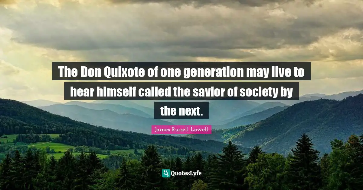 The Don Quixote of one generation may live to hear himself called the savior of society by the next.