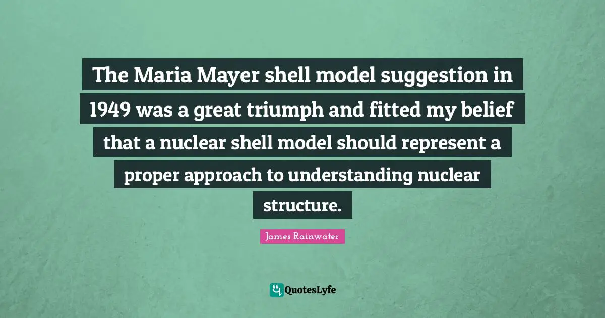 The Maria Mayer shell model suggestion in 1949 was a great triumph and fitted my belief that a nuclear shell model should represent a proper approach to understanding nuclear structure.