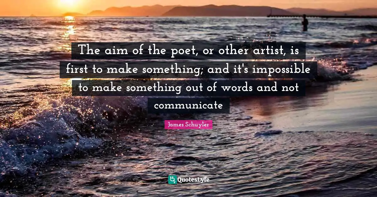 The aim of the poet, or other artist, is first to make something; and it's impossible to make something out of words and not communicate