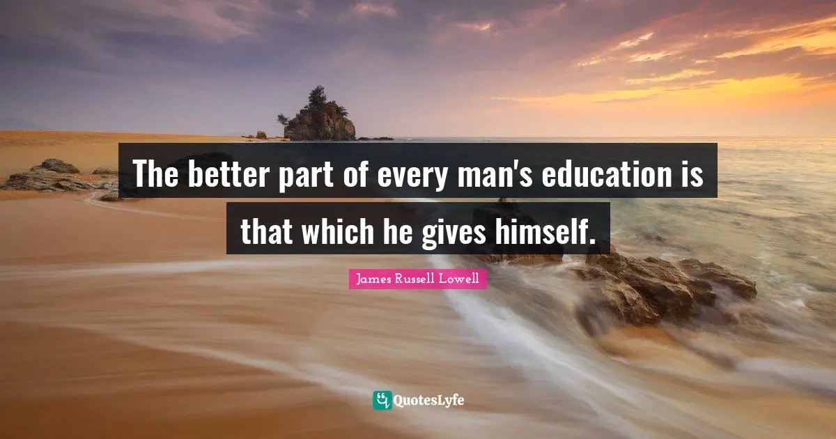 The better part of every man's education is that which he gives himself.