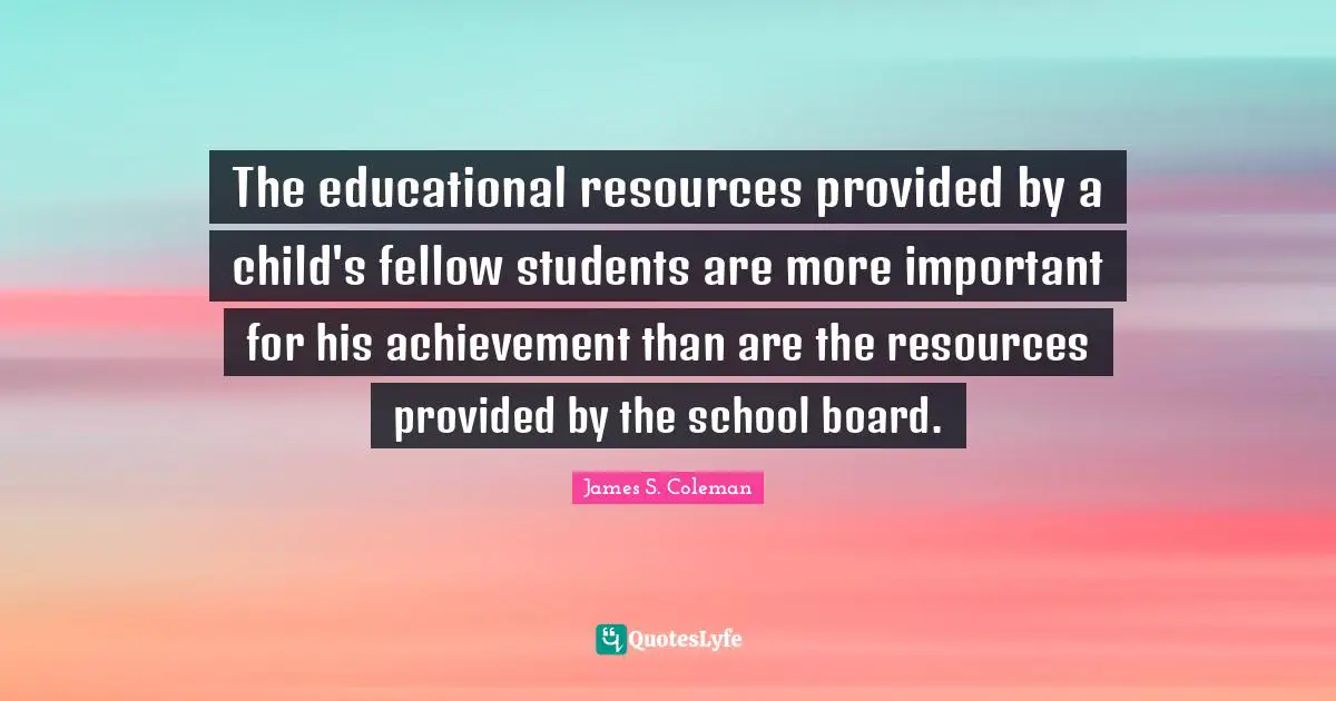 The educational resources provided by a child's fellow students are more important for his achievement than are the resources provided by the school board.