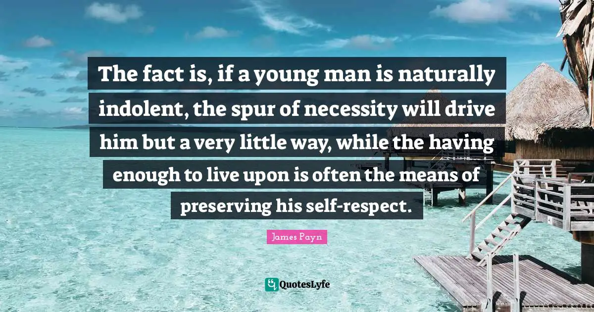 The fact is, if a young man is naturally indolent, the spur of necessity will drive him but a very little way, while the having enough to live upon is often the means of preserving his self-respect.