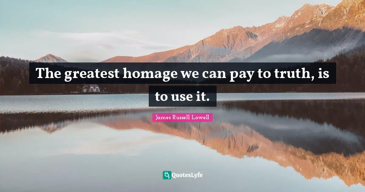 The greatest homage we can pay to truth, is to use it.