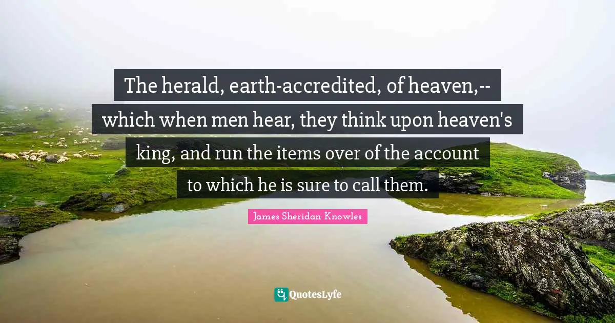 Items Quotes: "The herald, earth-accredited, of heaven,--which when men hear, they think upon heaven's king, and run the items over of the account to which he is sure to call them."