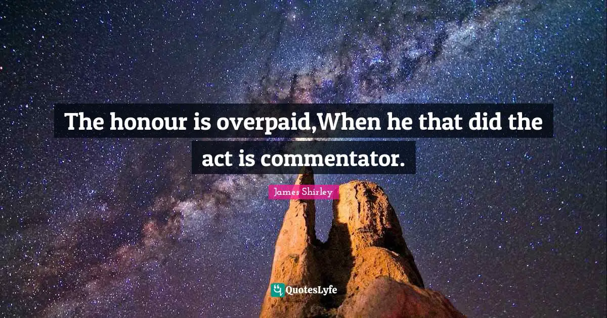 The honour is overpaid,When he that did the act is commentator.