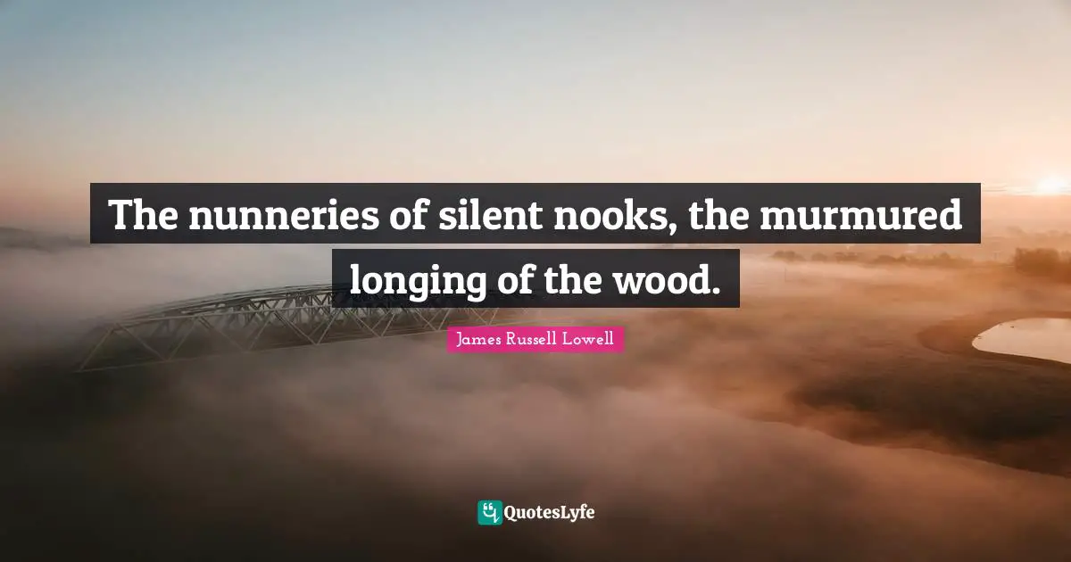 The nunneries of silent nooks, the murmured longing of the wood.
