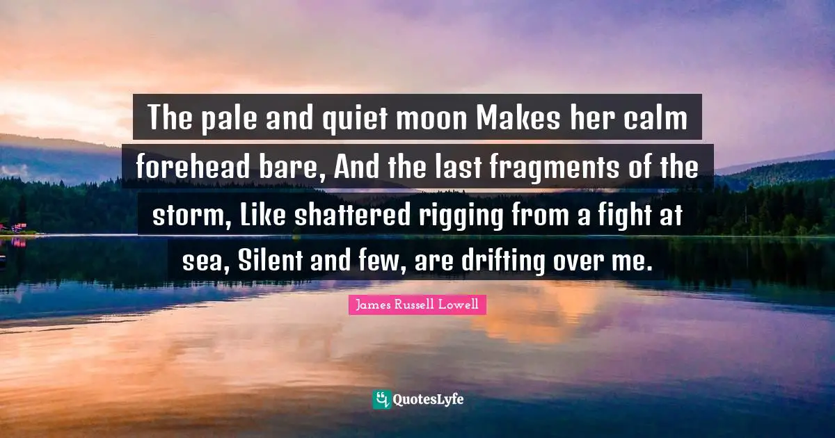 The pale and quiet moon Makes her calm forehead bare, And the last fragments of the storm, Like shattered rigging from a fight at sea, Silent and few, are drifting over me.