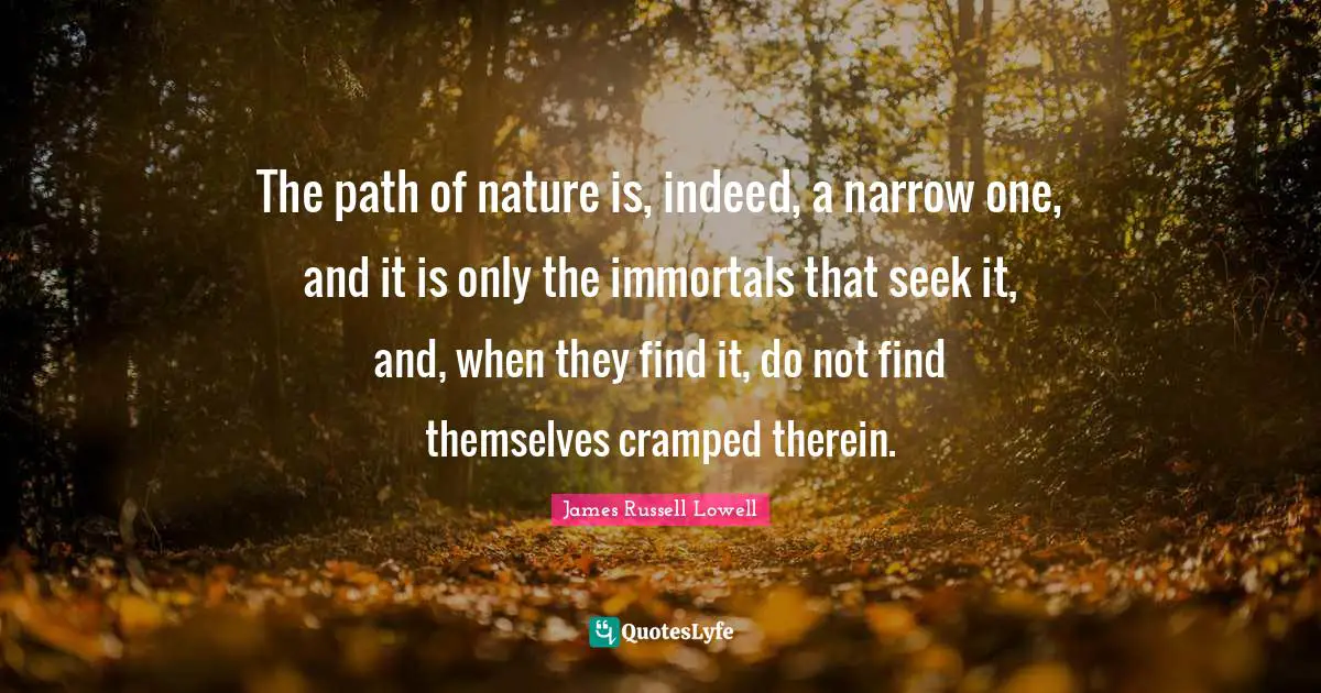 The path of nature is, indeed, a narrow one, and it is only the immortals that seek it, and, when they find it, do not find themselves cramped therein.