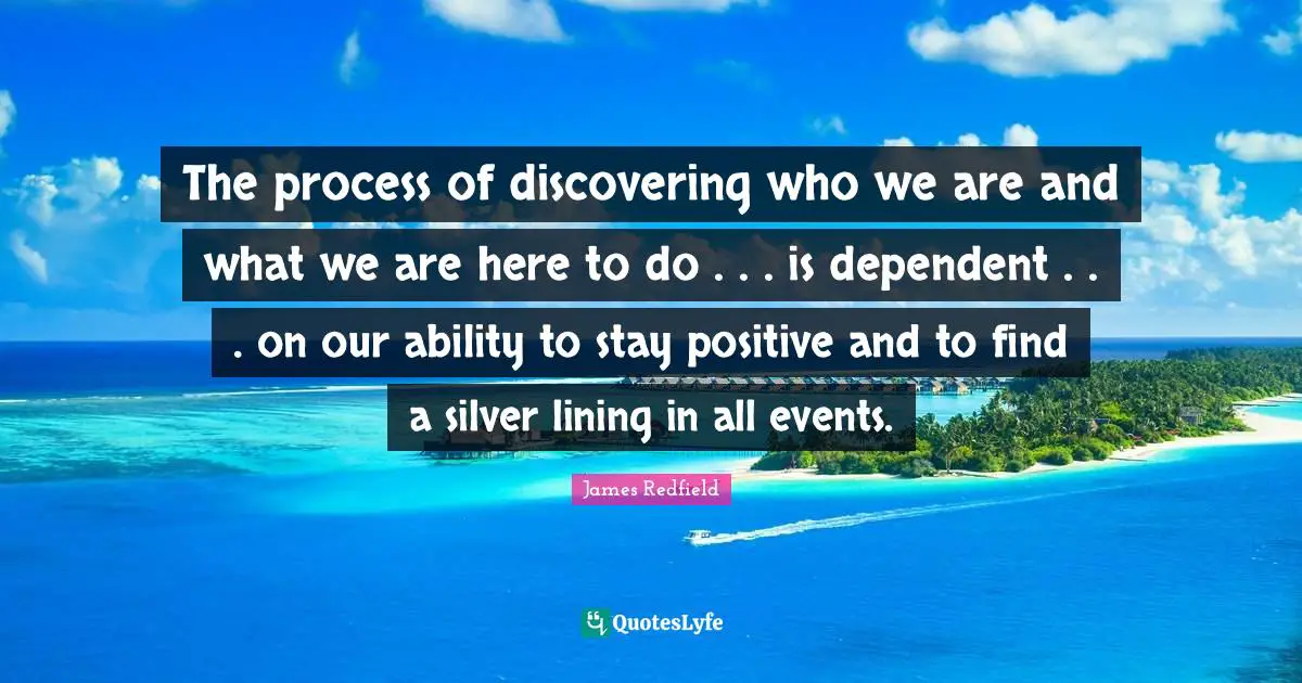 Stay Positive Quotes: "The process of discovering who we are and what we are here to do . . . is dependent . . . on our ability to stay positive and to find a silver lining in all events."