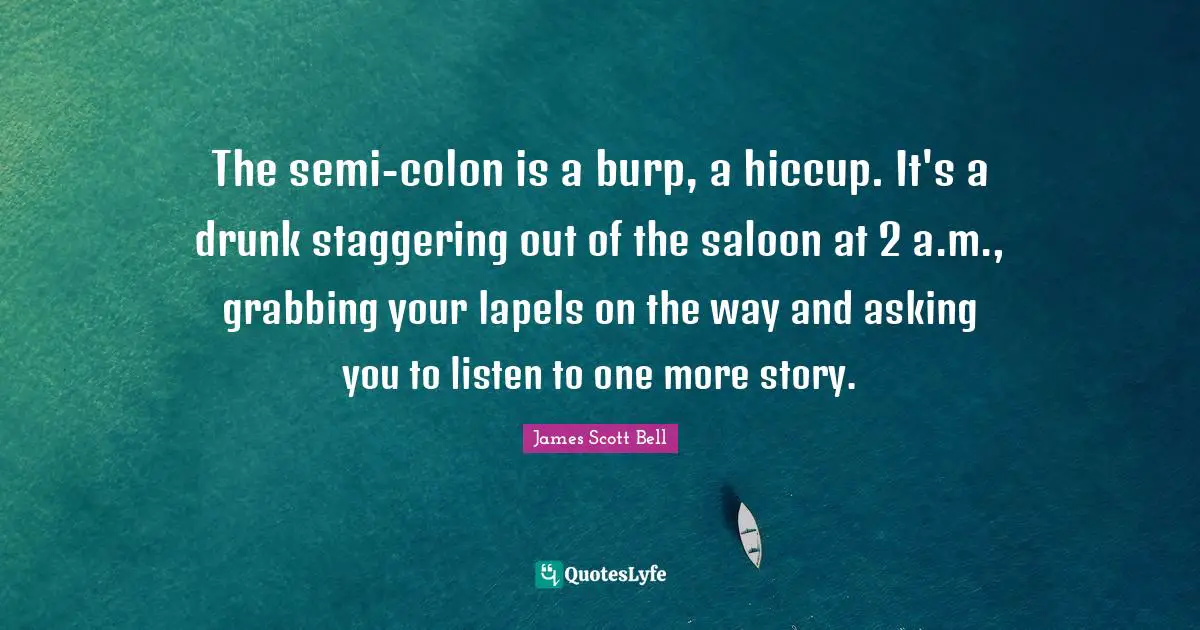 The semi-colon is a burp, a hiccup. It's a drunk staggering out of the saloon at 2 a.m., grabbing your lapels on the way and asking you to listen to one more story.