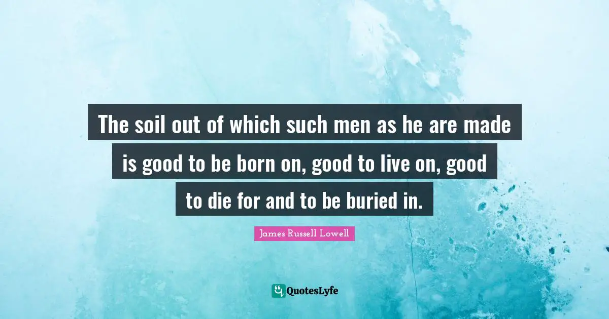 The soil out of which such men as he are made is good to be born on, good to live on, good to die for and to be buried in.
