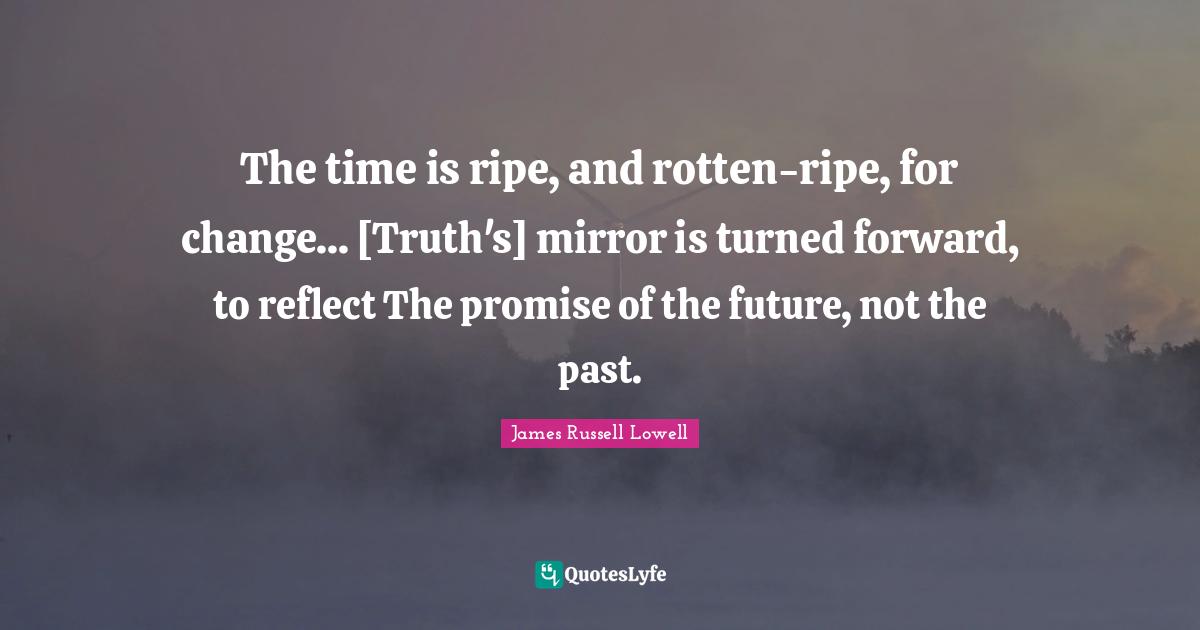 Ripe Quotes: "The time is ripe, and rotten-ripe, for change... [Truth's] mirror is turned forward, to reflect The promise of the future, not the past."