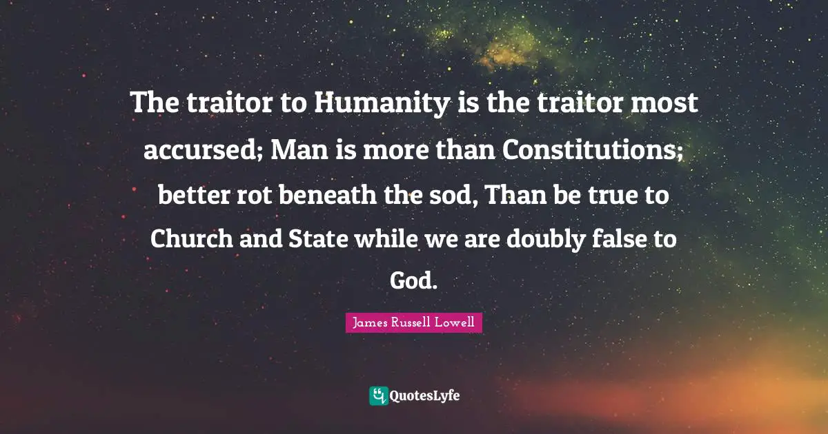 Traitor Quotes: "The traitor to Humanity is the traitor most accursed; Man is more than Constitutions; better rot beneath the sod, Than be true to Church and State while we are doubly false to God."