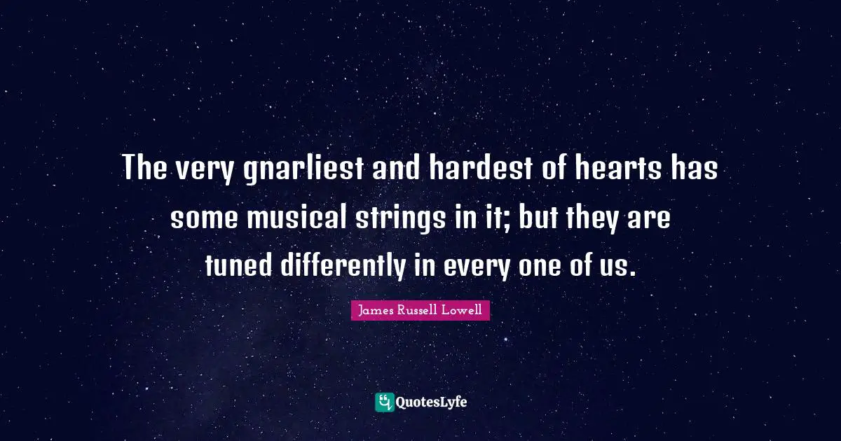 The very gnarliest and hardest of hearts has some musical strings in it; but they are tuned differently in every one of us.