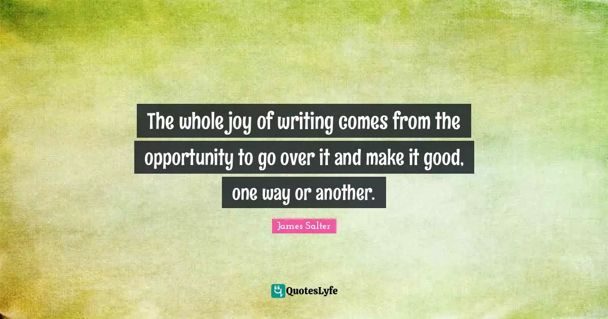 The whole joy of writing comes from the opportunity to go over it and make it good, one way or another.