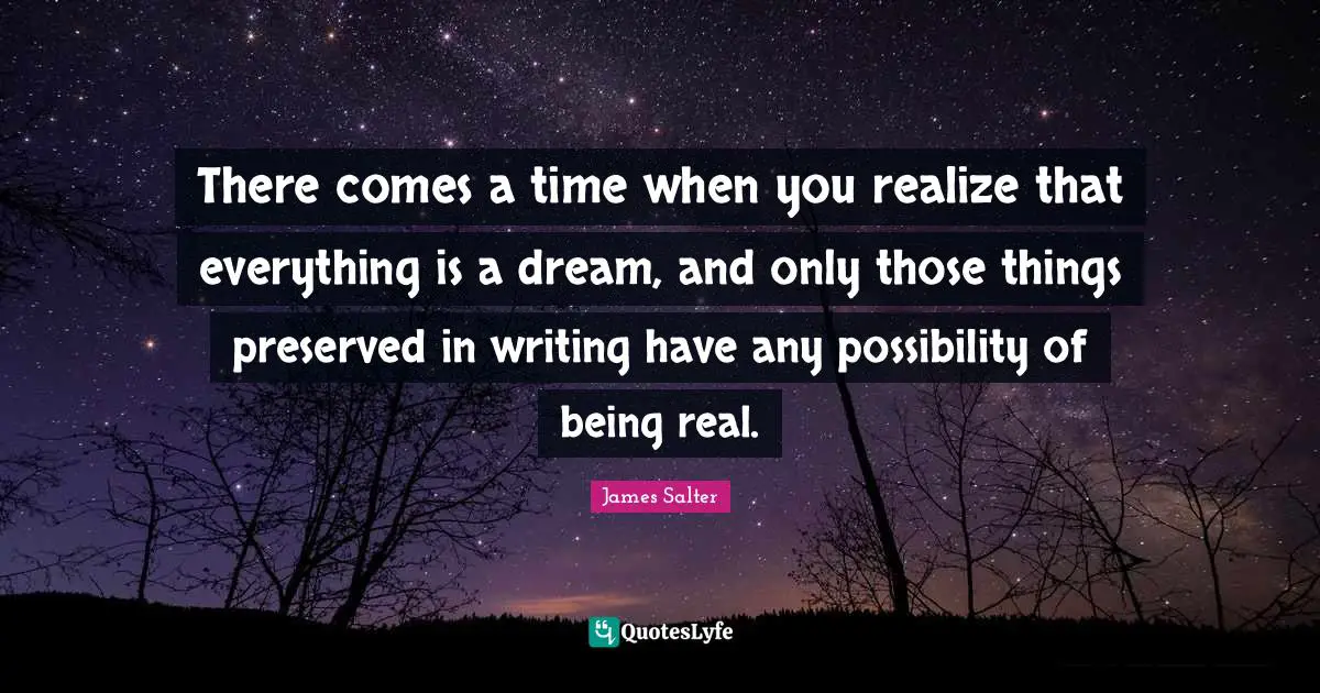 Being Real Quotes: "There comes a time when you realize that everything is a dream, and only those things preserved in writing have any possibility of being real."