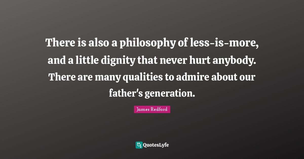There is also a philosophy of less-is-more, and a little dignity that never hurt anybody. There are many qualities to admire about our father's generation.