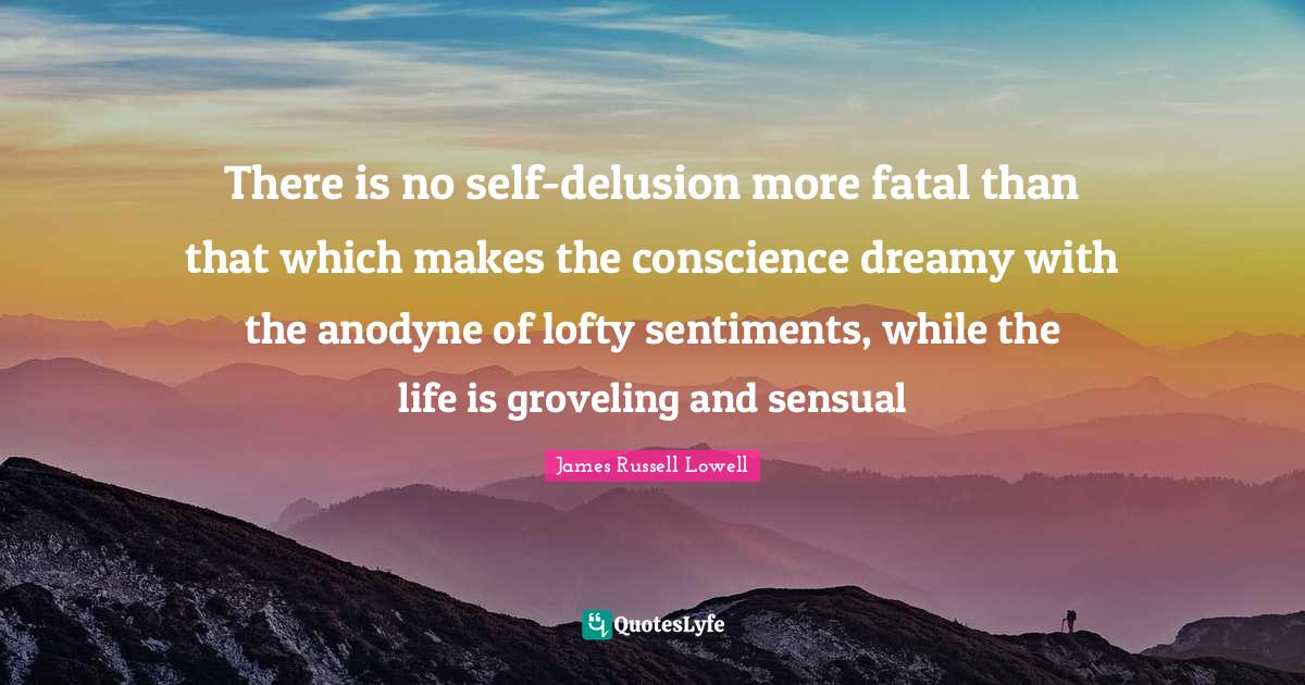There is no self-delusion more fatal than that which makes the conscience dreamy with the anodyne of lofty sentiments, while the life is groveling and sensual