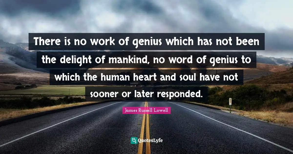 There is no work of genius which has not been the delight of mankind, no word of genius to which the human heart and soul have not sooner or later responded.