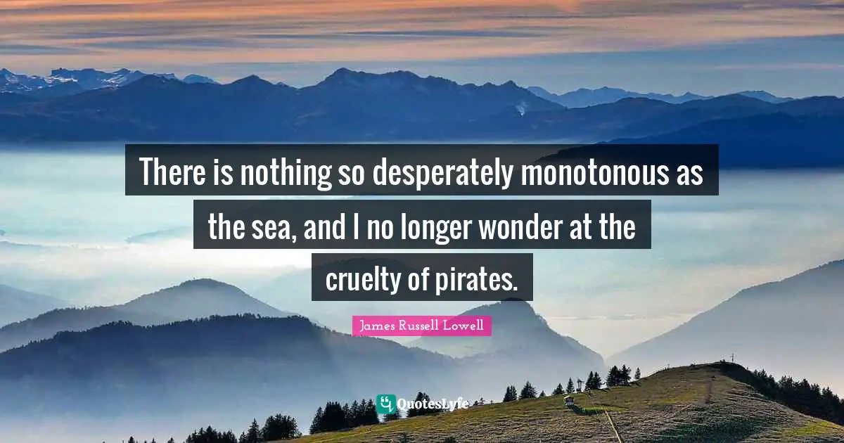 There is nothing so desperately monotonous as the sea, and I no longer wonder at the cruelty of pirates.