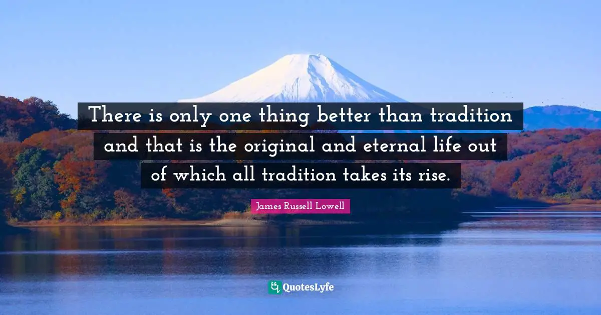 There is only one thing better than tradition and that is the original and eternal life out of which all tradition takes its rise.