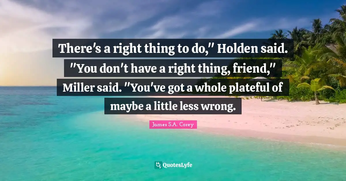 There's a right thing to do," Holden said. "You don't have a right thing, friend," Miller said. "You've got a whole plateful of maybe a little less wrong.