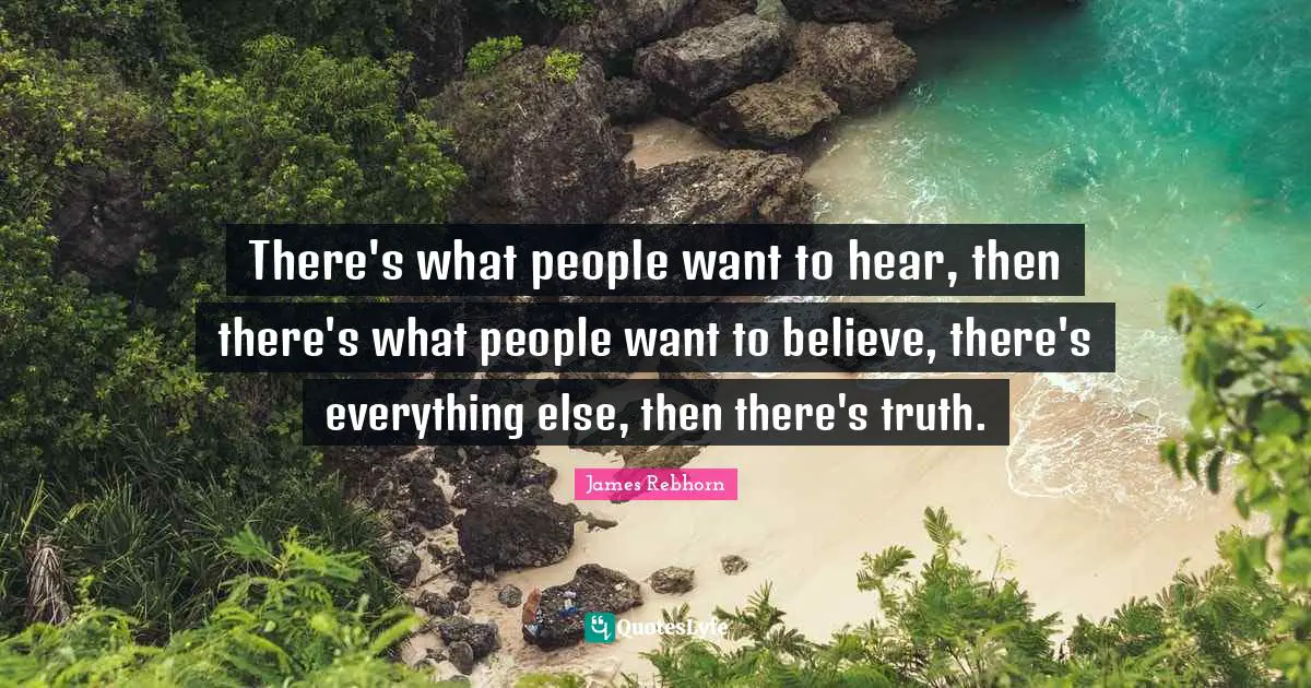 There's what people want to hear, then there's what people want to believe, there's everything else, then there's truth.