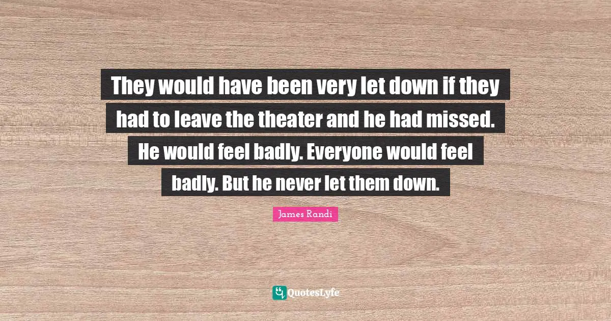 They would have been very let down if they had to leave the theater and he had missed. He would feel badly. Everyone would feel badly. But he never let them down.