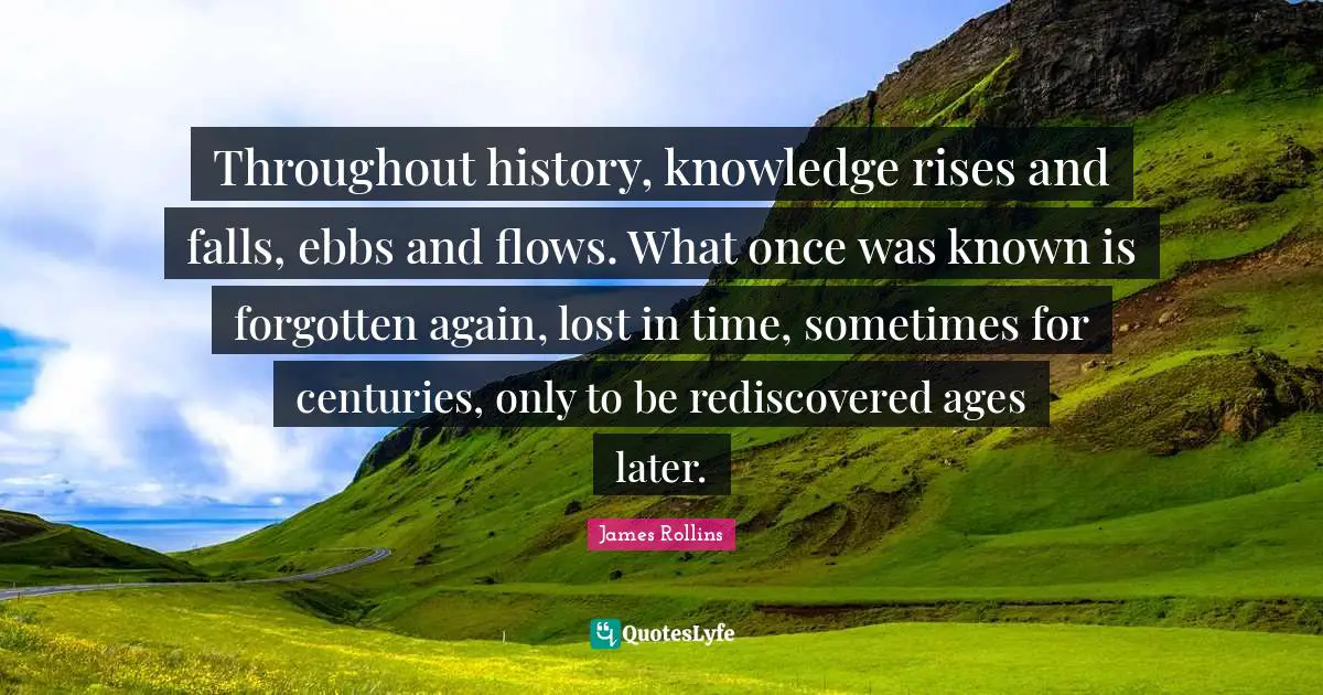 Throughout history, knowledge rises and falls, ebbs and flows. What once was known is forgotten again, lost in time, sometimes for centuries, only to be rediscovered ages later.