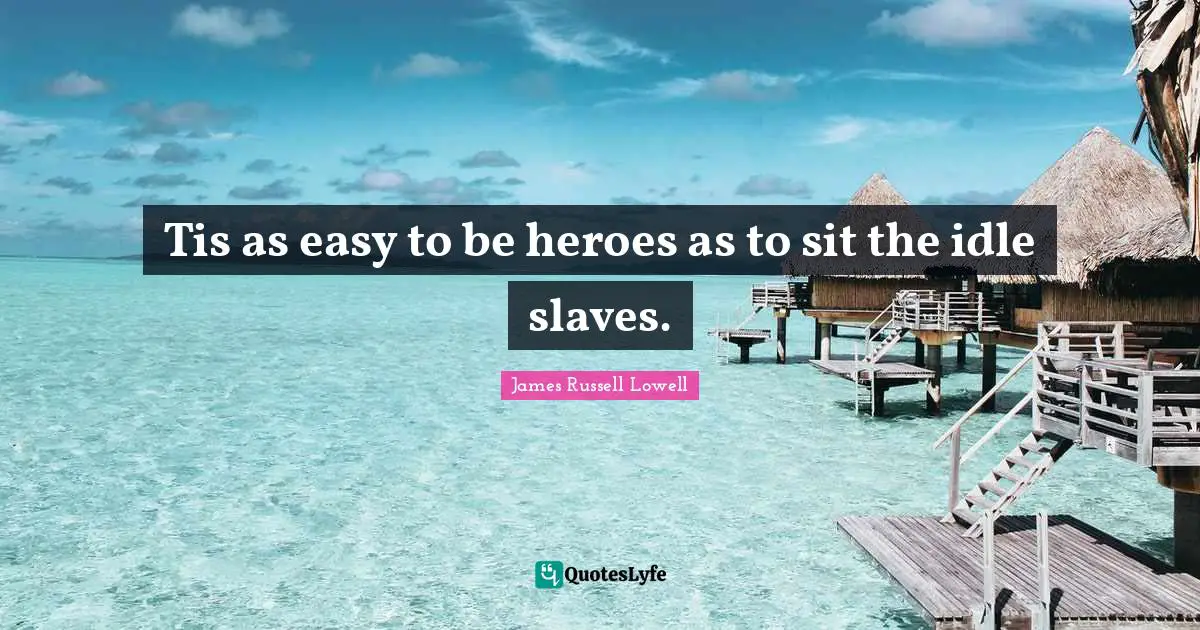 Tis as easy to be heroes as to sit the idle slaves.