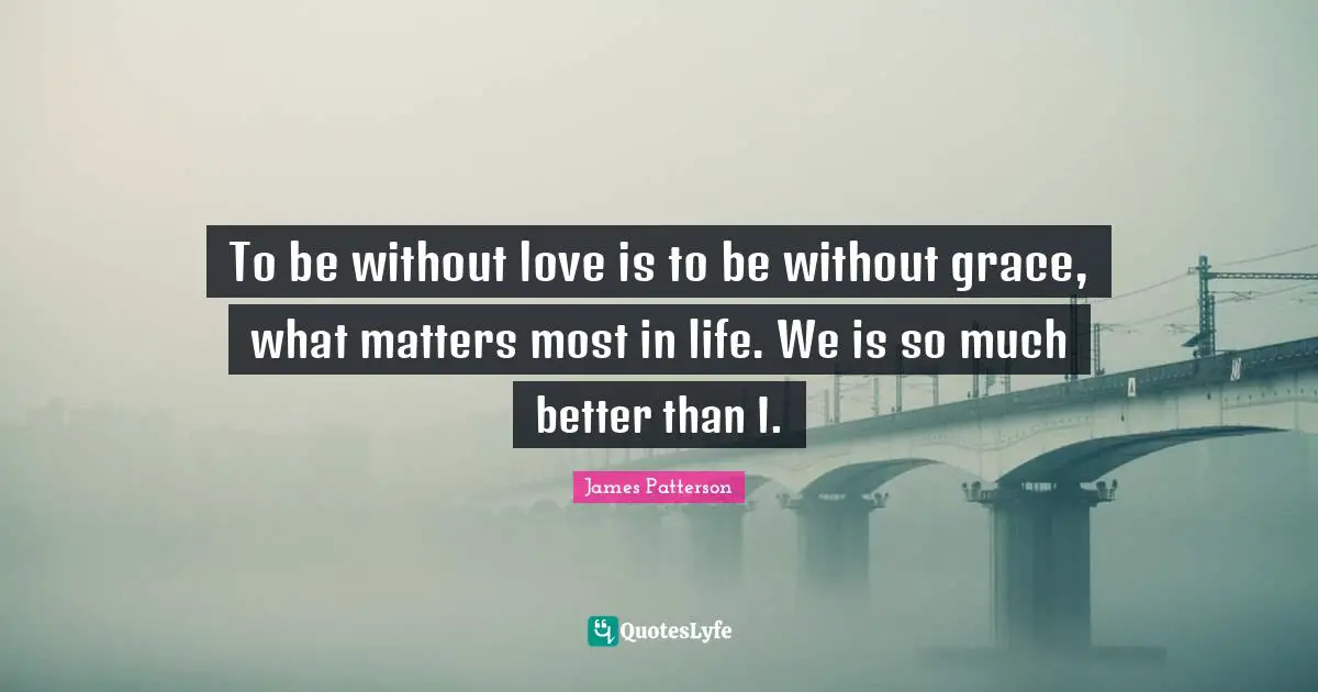 To be without love is to be without grace, what matters most in life. We is so much better than I.