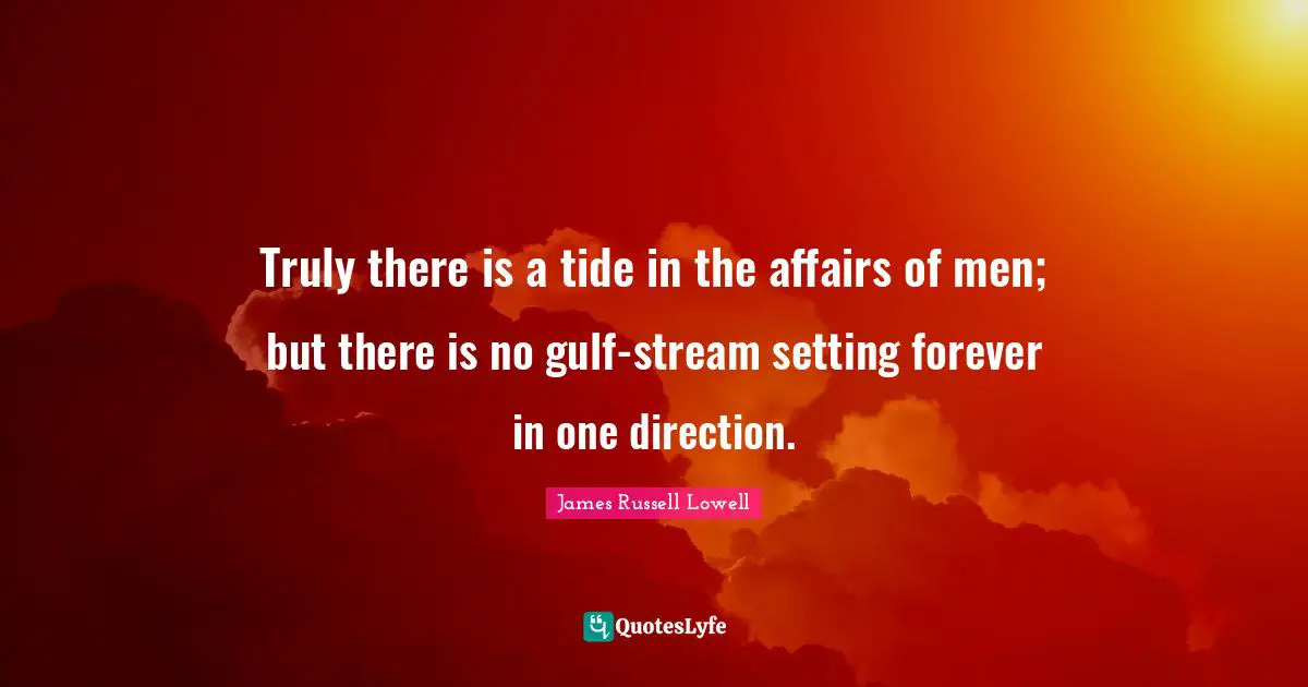 Truly there is a tide in the affairs of men; but there is no gulf-stream setting forever in one direction.