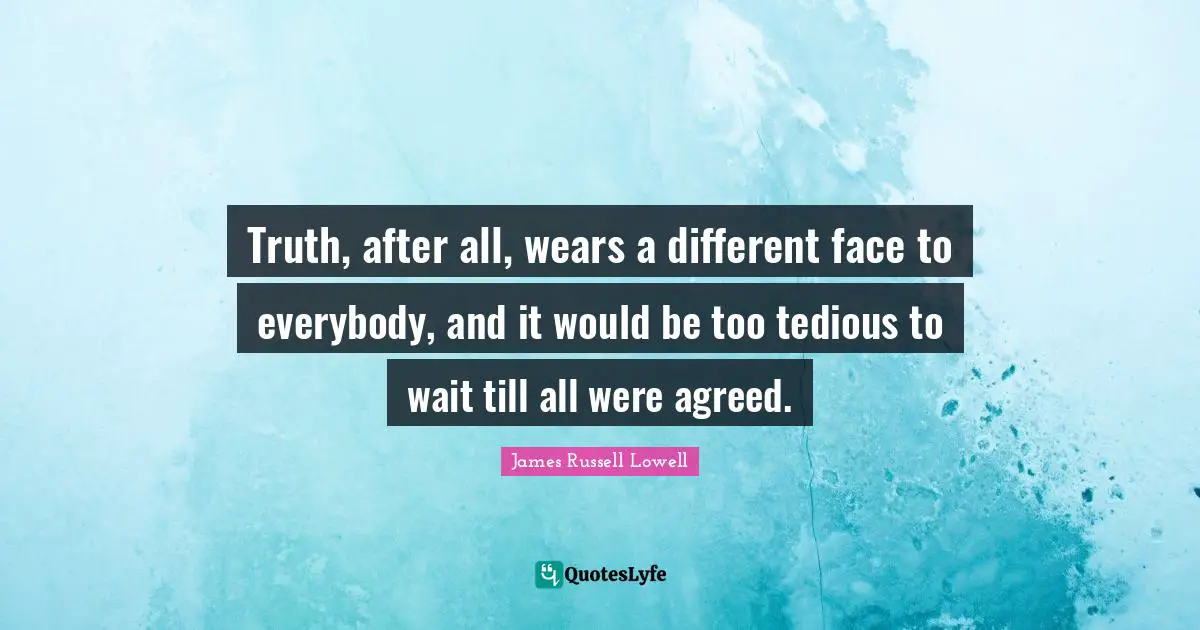 Truth, after all, wears a different face to everybody, and it would be too tedious to wait till all were agreed.