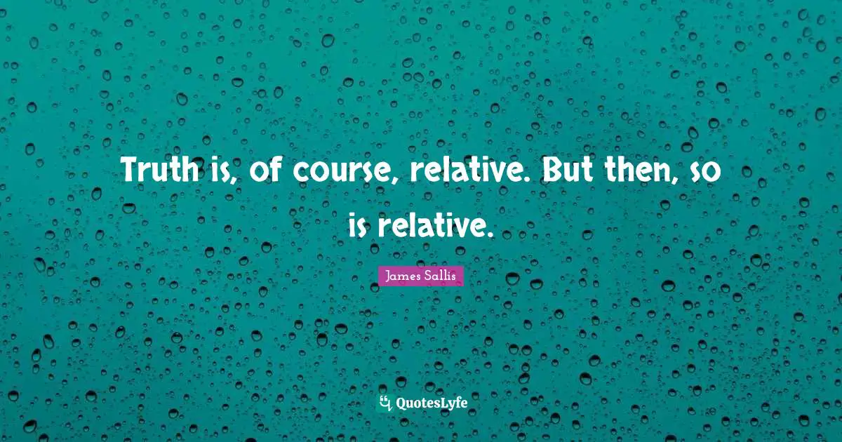 Truth is, of course, relative. But then, so is relative.