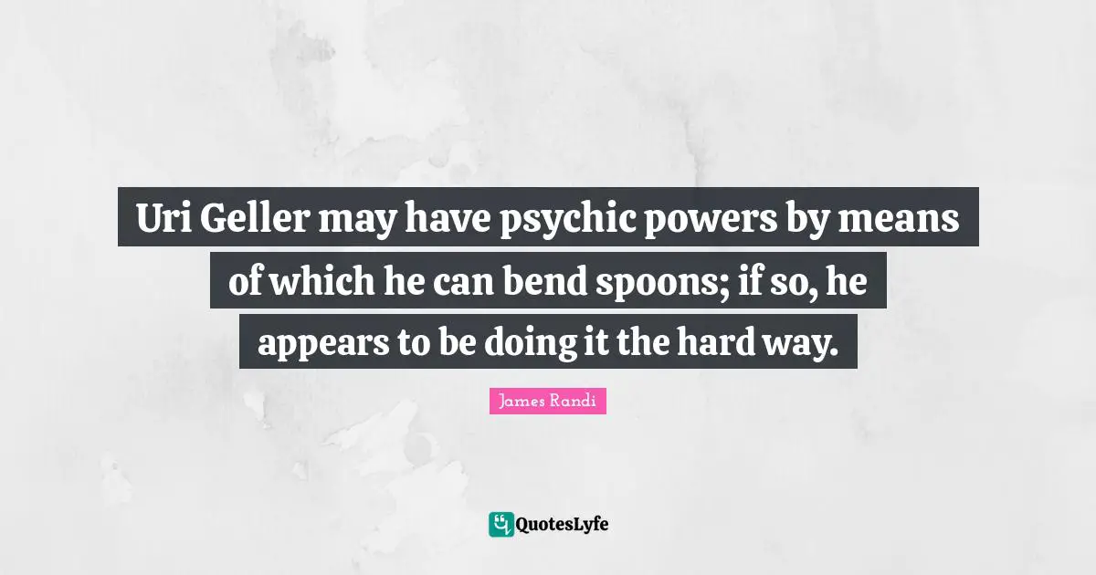 Hard Way Quotes: "Uri Geller may have psychic powers by means of which he can bend spoons; if so, he appears to be doing it the hard way."