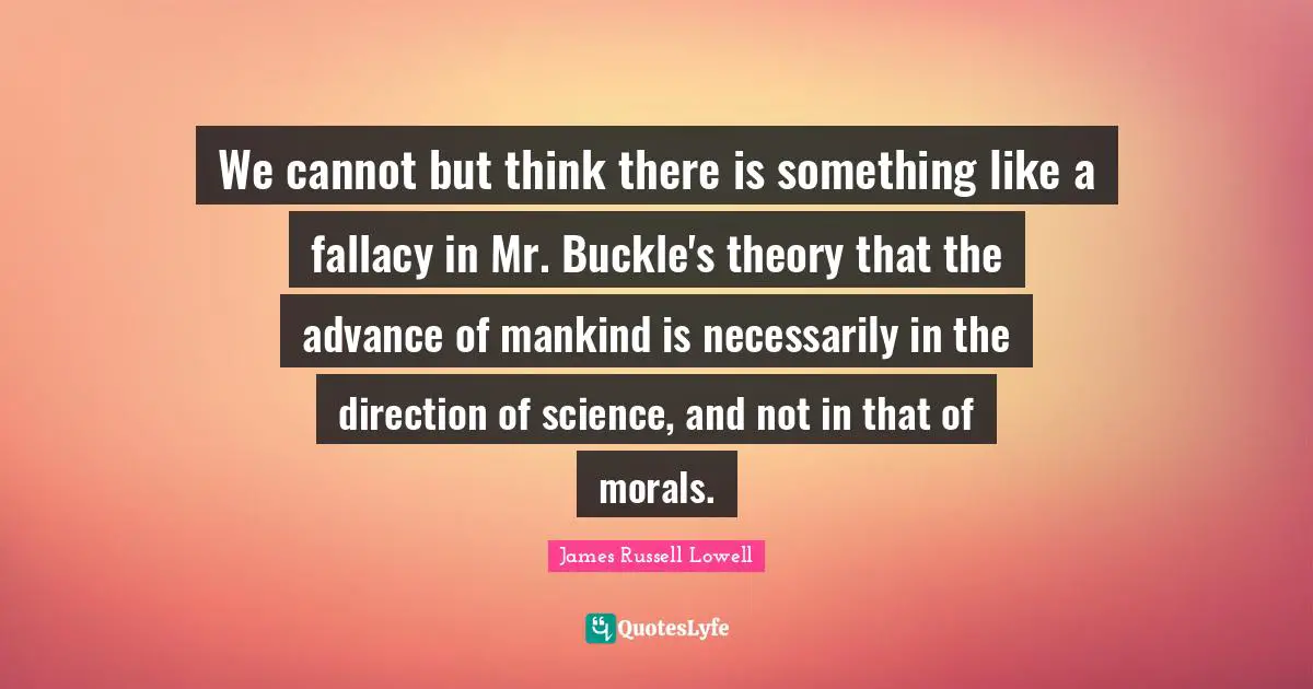 We cannot but think there is something like a fallacy in Mr. Buckle's theory that the advance of mankind is necessarily in the direction of science, and not in that of morals.