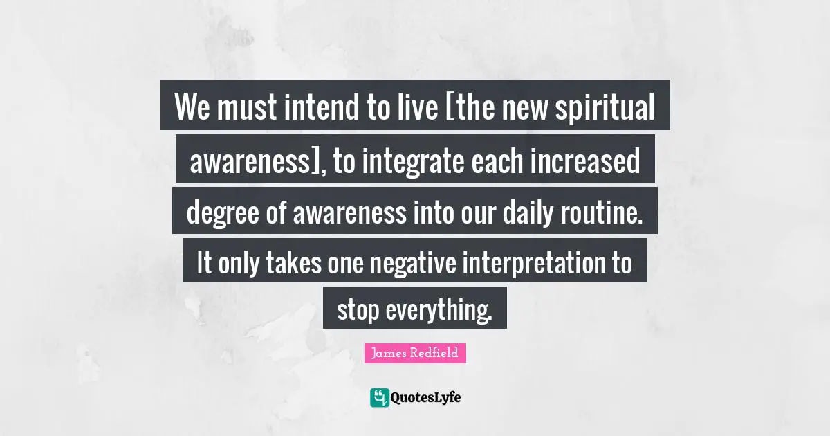 We must intend to live [the new spiritual awareness], to integrate each increased degree of awareness into our daily routine. It only takes one negative interpretation to stop everything.