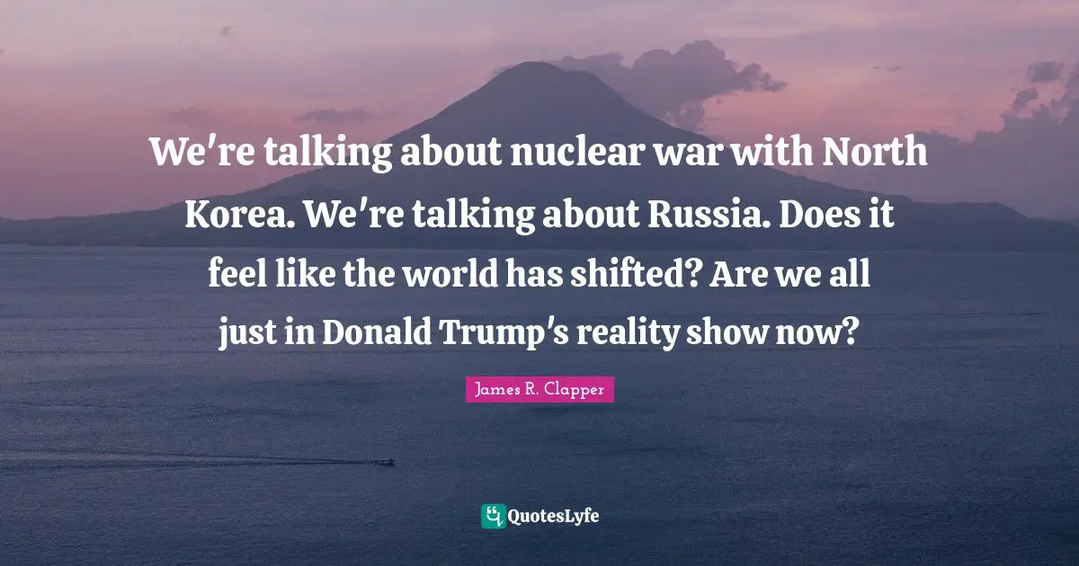 We're talking about nuclear war with North Korea. We're talking about Russia. Does it feel like the world has shifted? Are we all just in Donald Trump's reality show now?