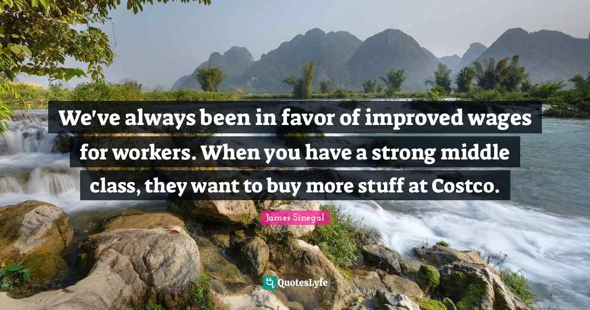 Wages Quotes: "We've always been in favor of improved wages for workers. When you have a strong middle class, they want to buy more stuff at Costco."