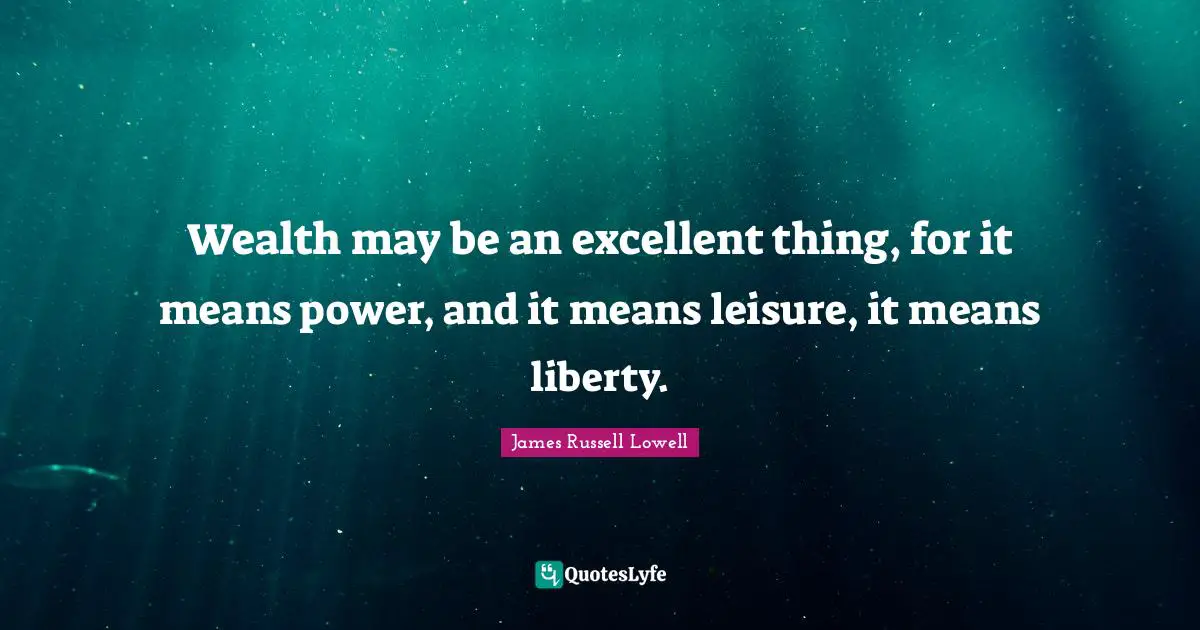 Wealth may be an excellent thing, for it means power, and it means leisure, it means liberty.