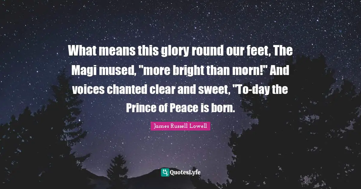 What means this glory round our feet, The Magi mused, "more bright than morn!" And voices chanted clear and sweet, "To-day the Prince of Peace is born.