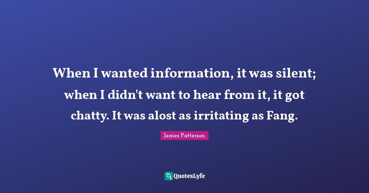 When I wanted information, it was silent; when I didn't want to hear from it, it got chatty. It was alost as irritating as Fang.